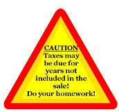 Caution: Taxes may be due for years not included in the sale! Do your homework!