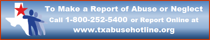 To Make a Report of Abuse or Neglect: Call 1-800-252-5400 or Report Online at www.txabusehotline.org